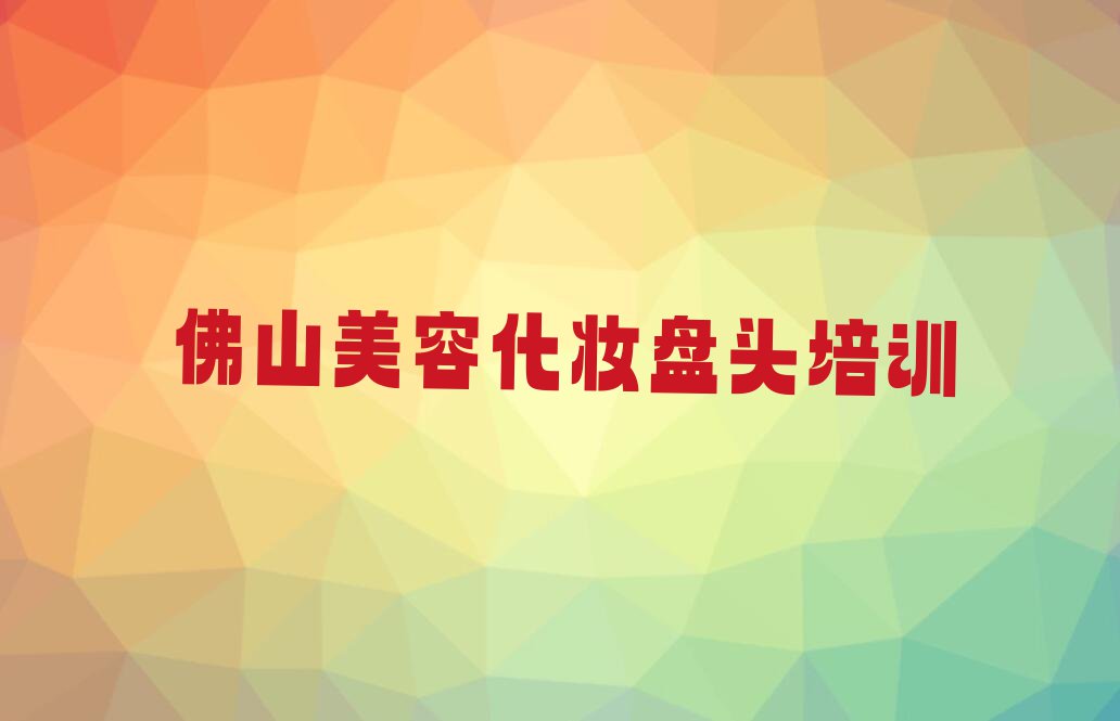 佛山云勇林场附近美容化妆盘头培训班学费排行榜名单总览公布