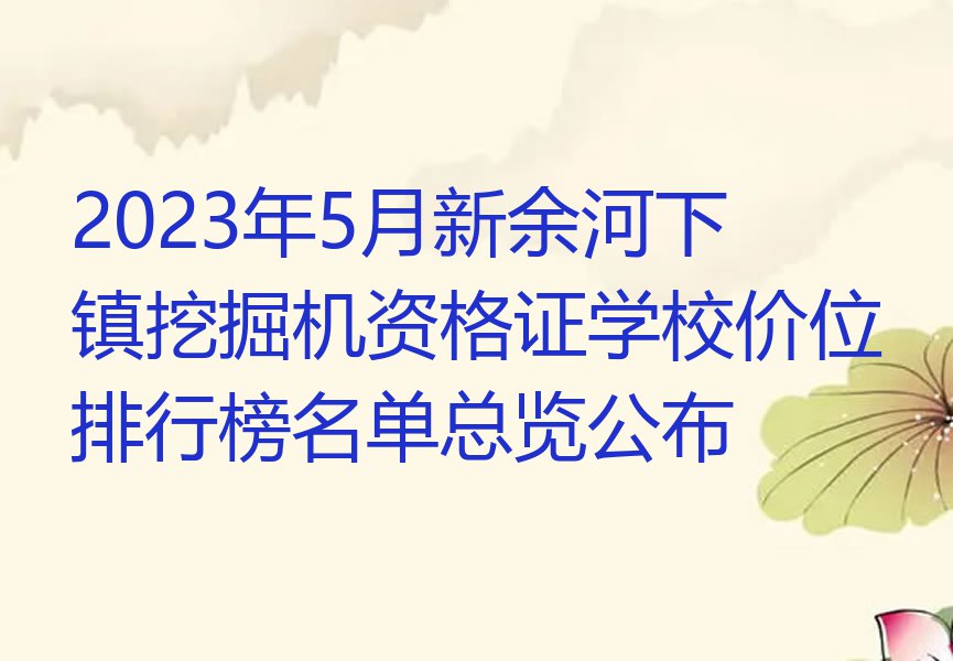 2023年5月新余河下镇挖掘机资格证学校价位排行榜名单总览公布