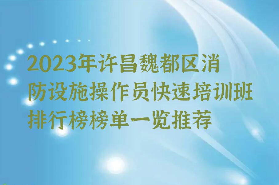 2023年许昌魏都区消防设施操作员快速培训班排行榜榜单一览推荐