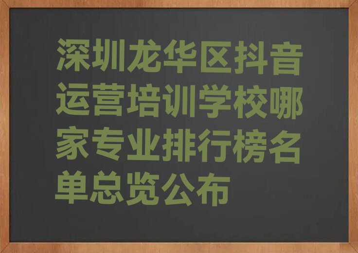 深圳龙华区抖音运营培训学校哪家专业排行榜名单总览公布