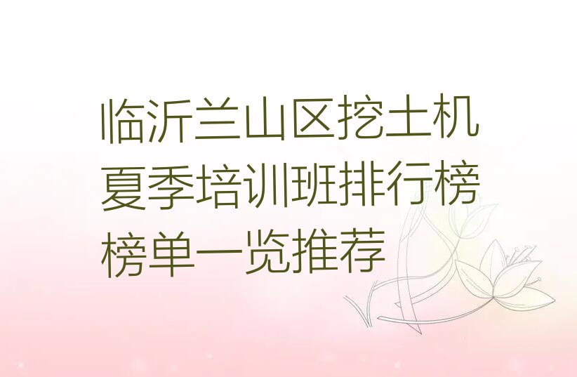 临沂兰山区挖土机夏季培训班排行榜榜单一览推荐