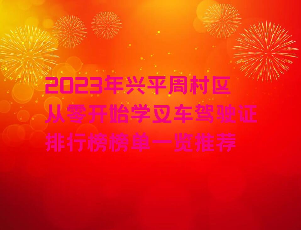 2023年兴平周村区从零开始学叉车驾驶证排行榜榜单一览推荐