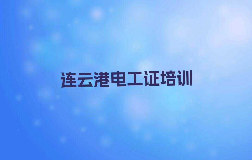 2023年连云港云台街道正规电工证培训学校排行榜名单总览公布