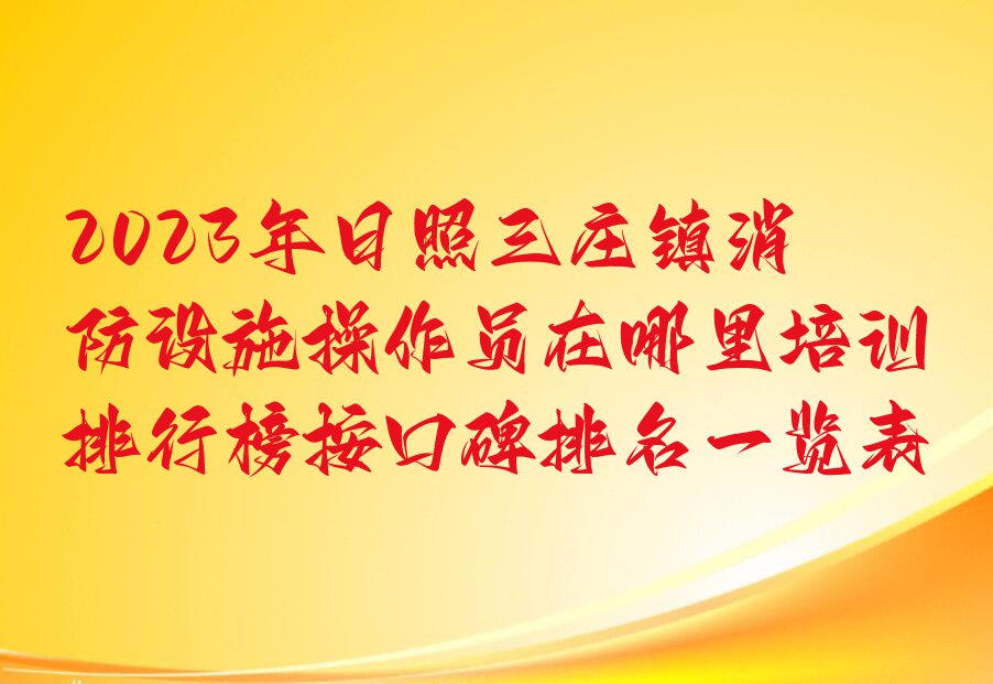 2023年日照三庄镇消防设施操作员在哪里培训排行榜按口碑排名一览表