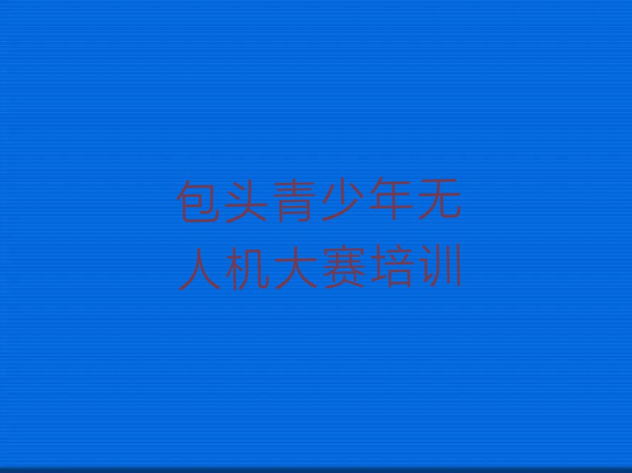 包头童程童美专业青少年无人机大赛培训学校排行榜按口碑排名一览表