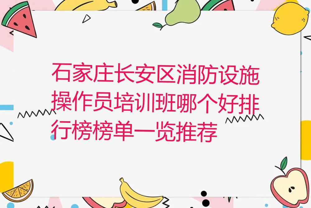 石家庄长安区消防设施操作员培训班哪个好排行榜榜单一览推荐