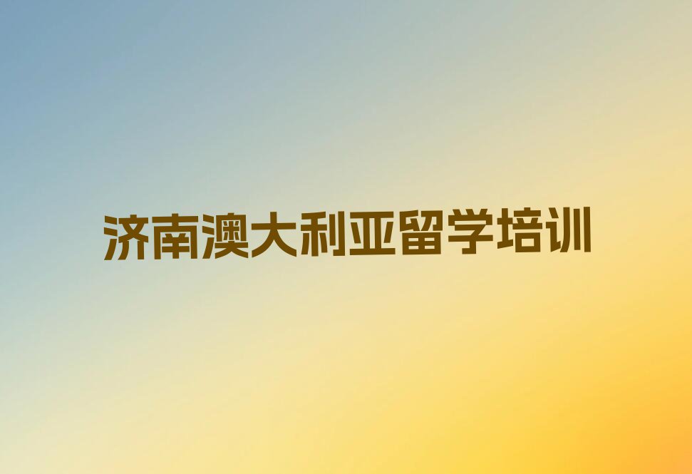 济南章丘区澳大利亚留学中介前十名名单汇总