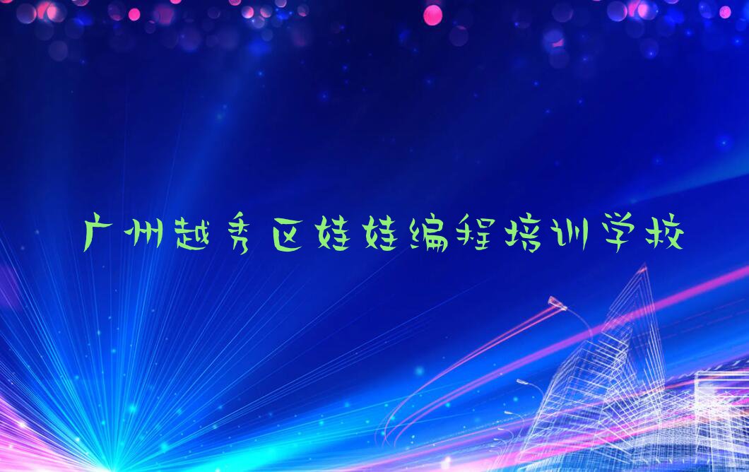 有几家广州越秀区六榕街道娃娃编程培训学校排行榜按口碑排名一览表