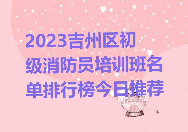 2023吉州区初级消防员培训班名单排行榜今日推荐