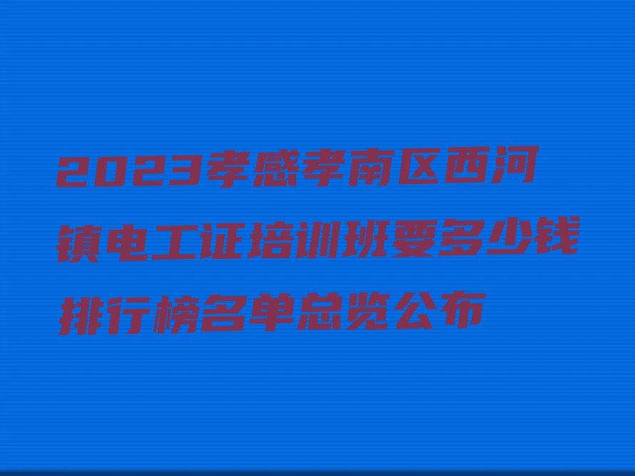 2023孝感孝南区西河镇电工证培训班要多少钱排行榜名单总览公布