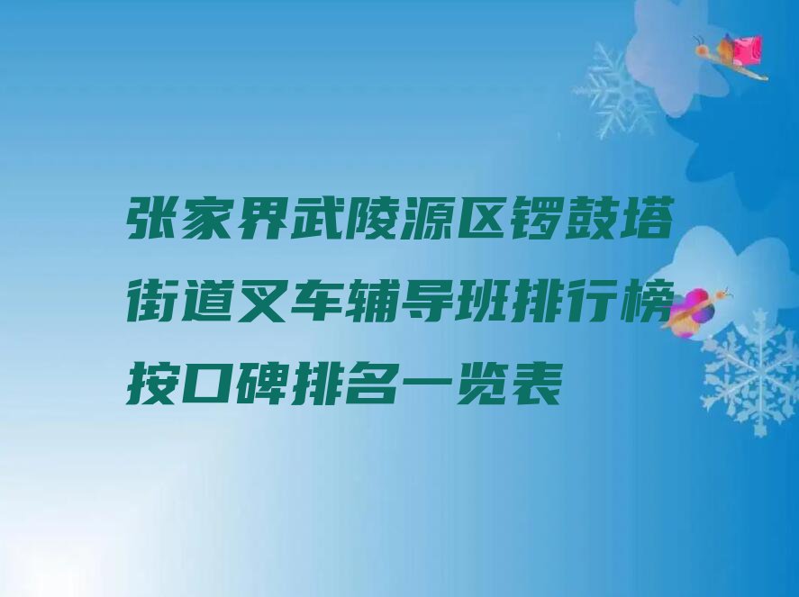 张家界武陵源区锣鼓塔街道叉车辅导班排行榜按口碑排名一览表