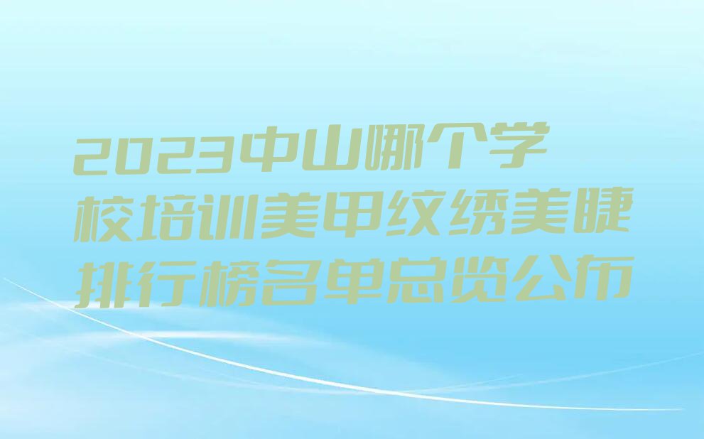 2023中山哪个学校培训美甲纹绣美睫排行榜名单总览公布