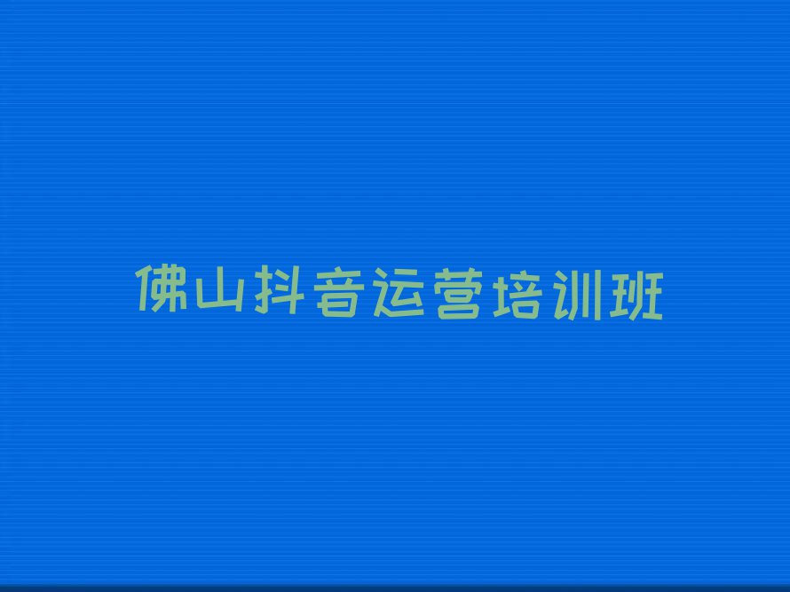 佛山顺德区抖音运营培训班多少钱排行榜名单总览公布