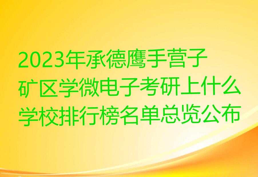 2023年承德鹰手营子矿区学微电子考研上什么学校排行榜名单总览公布