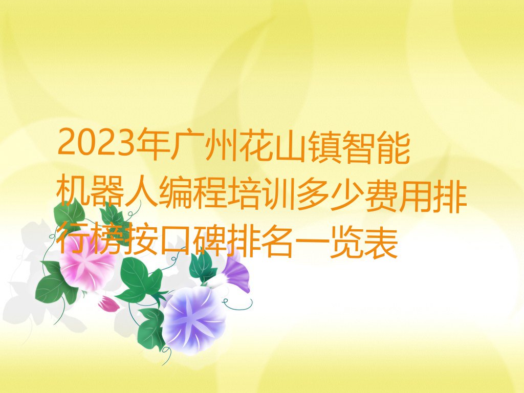 2023年广州花山镇智能机器人编程培训多少费用排行榜按口碑排名一览表