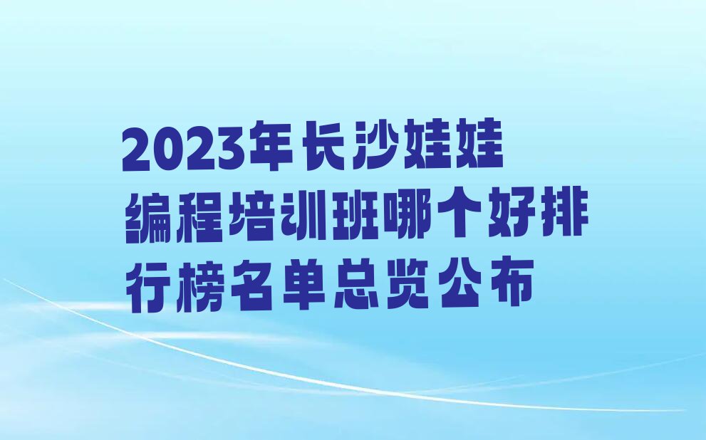 2023年长沙娃娃编程培训班哪个好排行榜名单总览公布