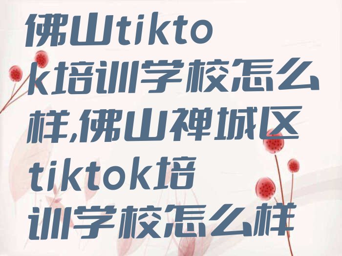 佛山tiktok培训学校怎么样,佛山禅城区tiktok培训学校怎么样