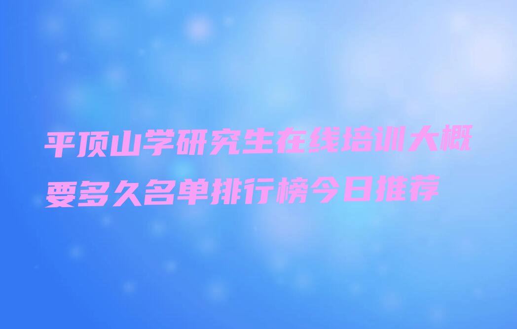 平顶山学研究生在线培训大概要多久名单排行榜今日推荐