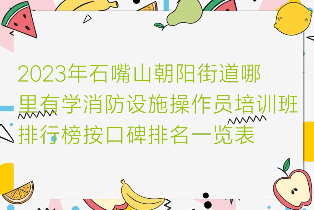 2023年石嘴山朝阳街道哪里有学消防设施操作员培训班排行榜按口碑排名一览表