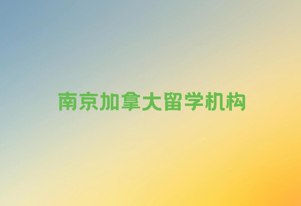 南京市十大加拿大留学中介十强今日名单盘点