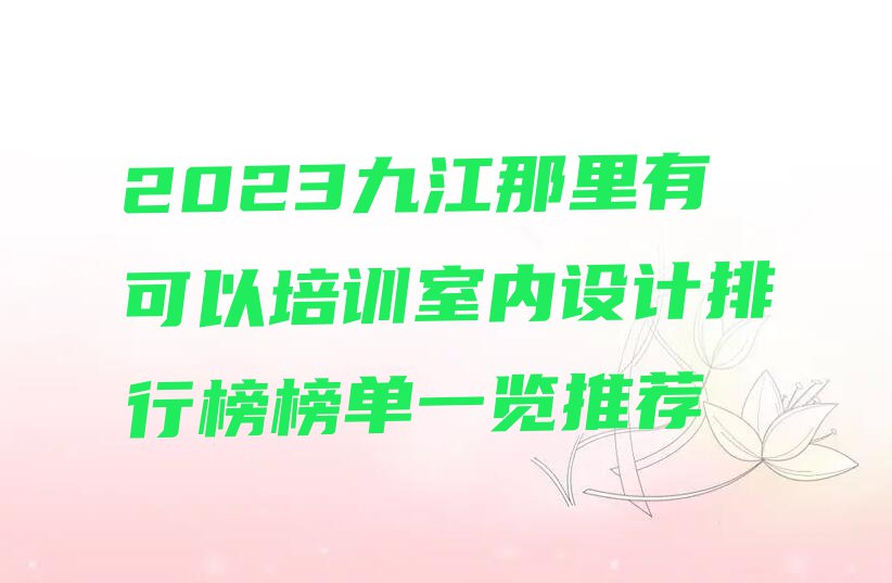 2023九江那里有可以培训室内设计排行榜榜单一览推荐