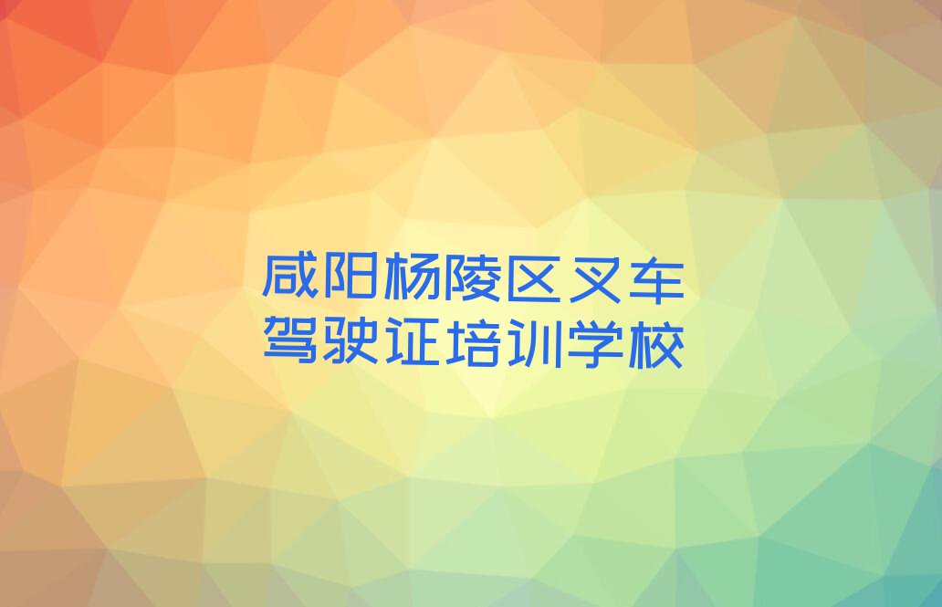 2023杨陵区叉车驾驶证培训学校名单排行榜今日推荐