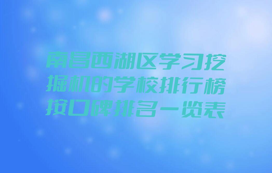 南昌西湖区学习挖掘机的学校排行榜按口碑排名一览表