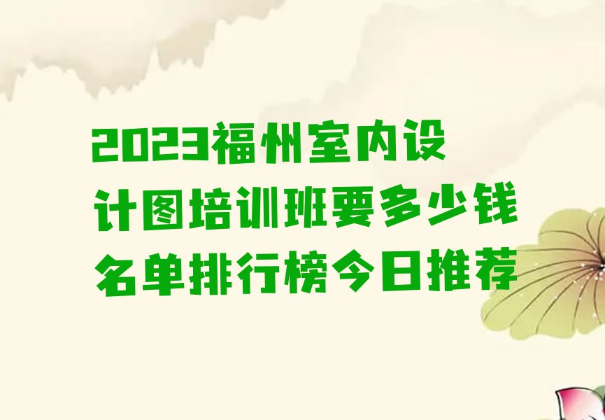 2023福州室内设计图培训班要多少钱名单排行榜今日推荐