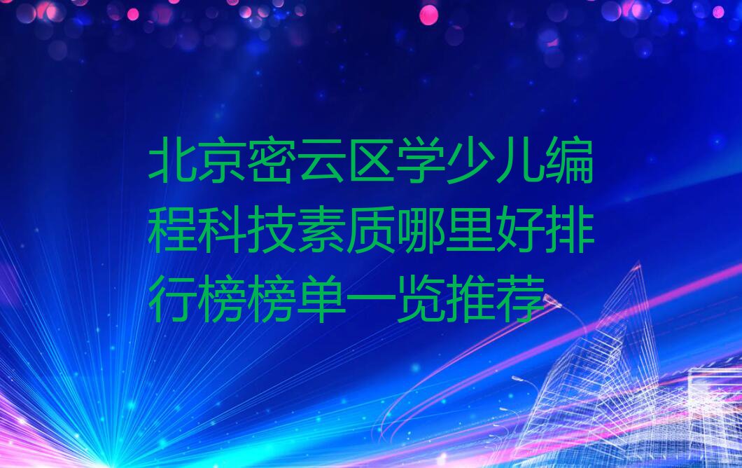 北京密云区学少儿编程科技素质哪里好排行榜榜单一览推荐