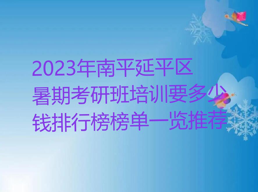 2023年南平延平区暑期考研班培训要多少钱排行榜榜单一览推荐