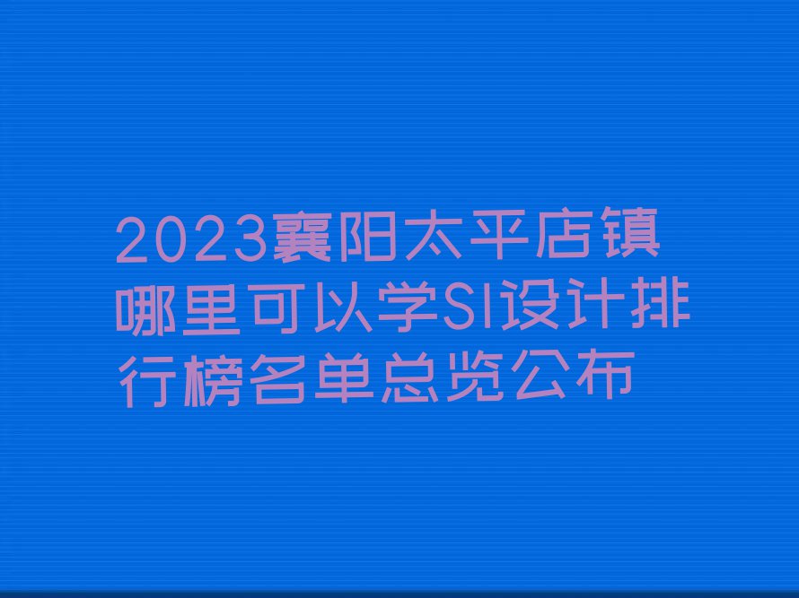 2023襄阳太平店镇哪里可以学SI设计排行榜名单总览公布