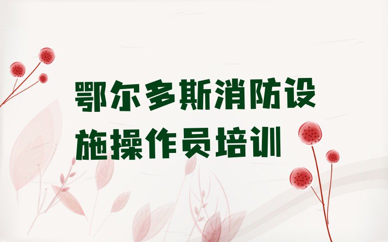 2023鄂尔多斯鄂尔多斯市云计算产业园区消防设施操作员培训排行榜名单总览公布