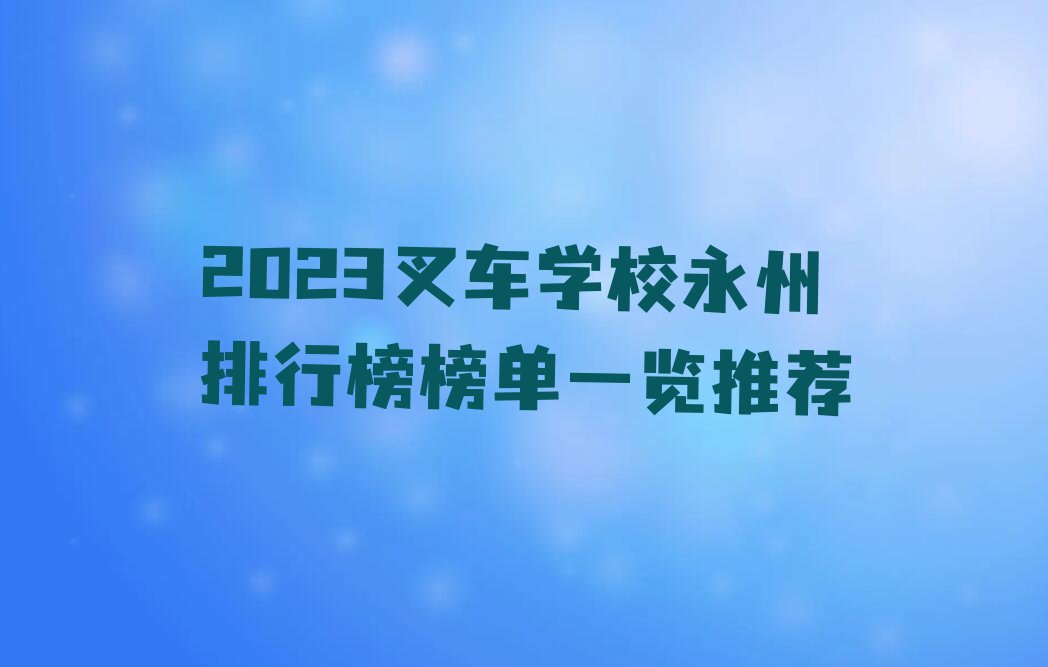 2023叉车学校永州排行榜榜单一览推荐