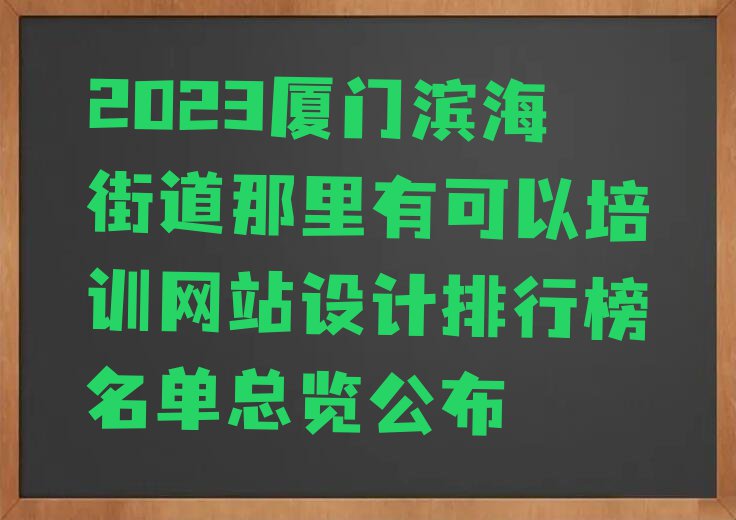 2023厦门滨海街道那里有可以培训网站设计排行榜名单总览公布