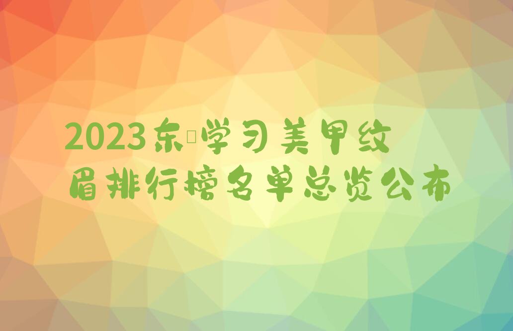 2023东莞学习美甲纹眉排行榜名单总览公布