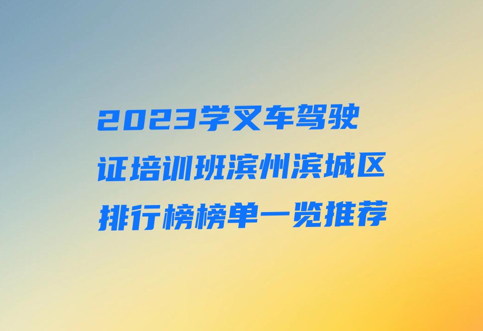 2023学叉车驾驶证培训班滨州滨城区排行榜榜单一览推荐