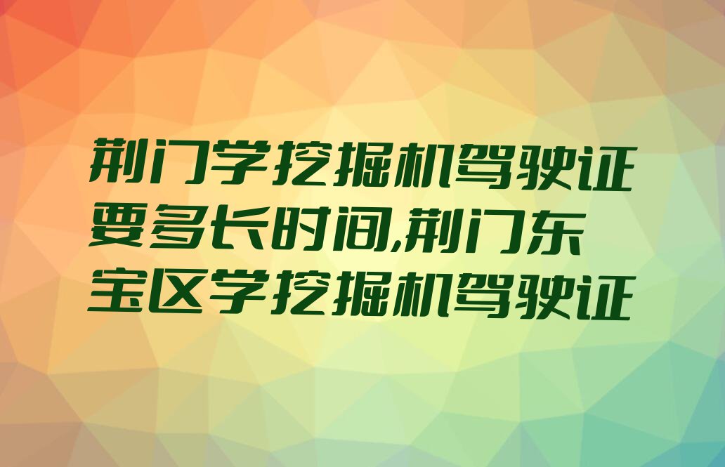 荆门学挖掘机驾驶证要多长时间,荆门东宝区学挖掘机驾驶证