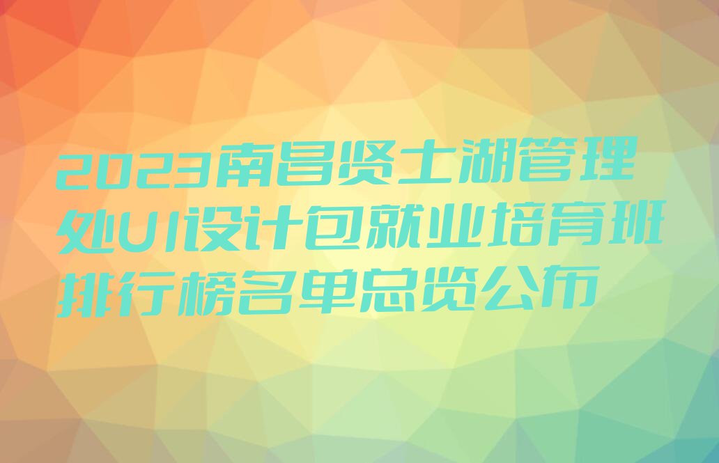 2023南昌贤士湖管理处UI设计包就业培育班排行榜名单总览公布