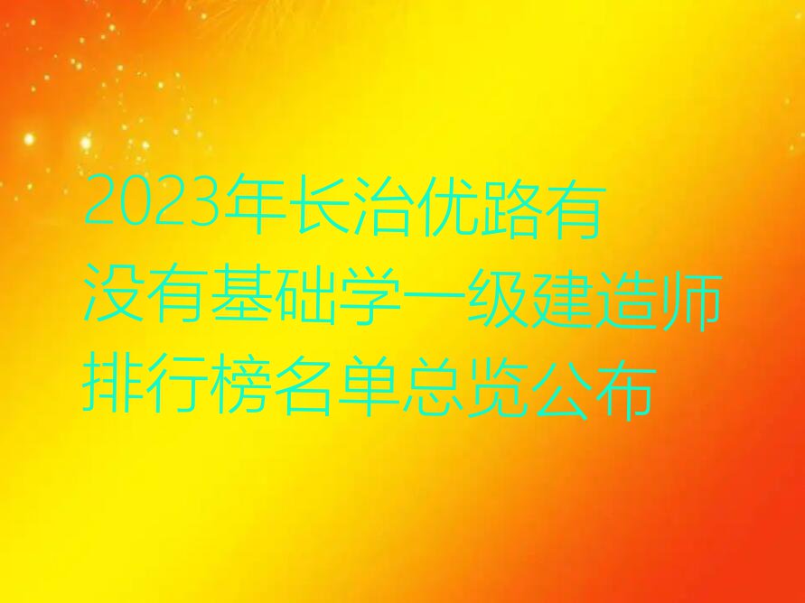 2023年长治优路有没有基础学一级建造师排行榜名单总览公布