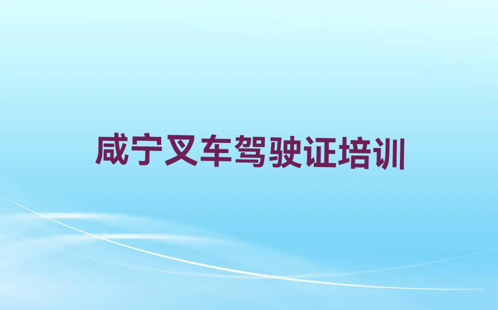 2023年咸宁咸安区报叉车驾驶证班排行榜名单总览公布