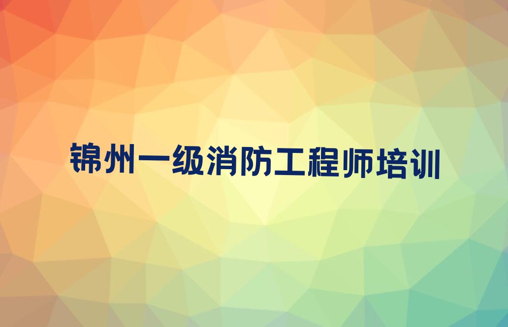 锦州学一级消防工程师去哪个学校好排行榜名单总览公布