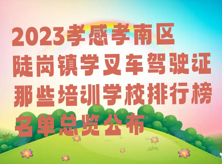 2023孝感孝南区陡岗镇学叉车驾驶证那些培训学校排行榜名单总览公布