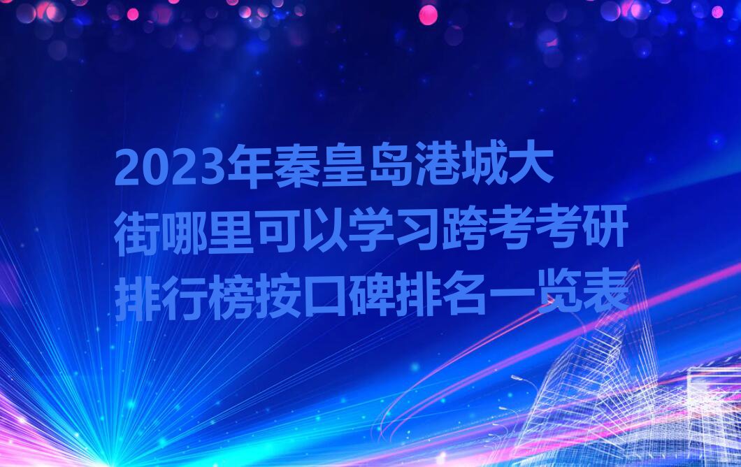 2023年秦皇岛港城大街哪里可以学习跨考考研排行榜按口碑排名一览表