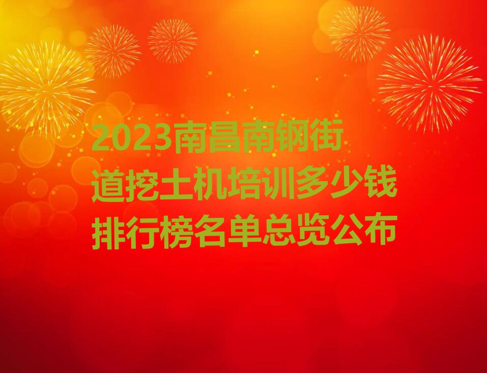 2023南昌南钢街道挖土机培训多少钱排行榜名单总览公布