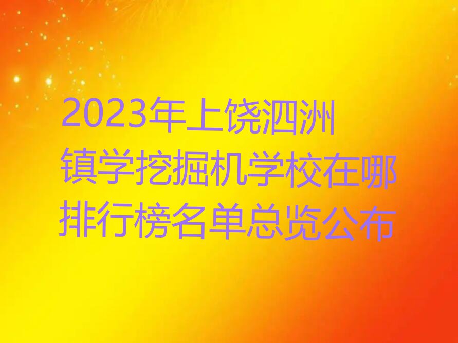 2023年上饶泗洲镇学挖掘机学校在哪排行榜名单总览公布