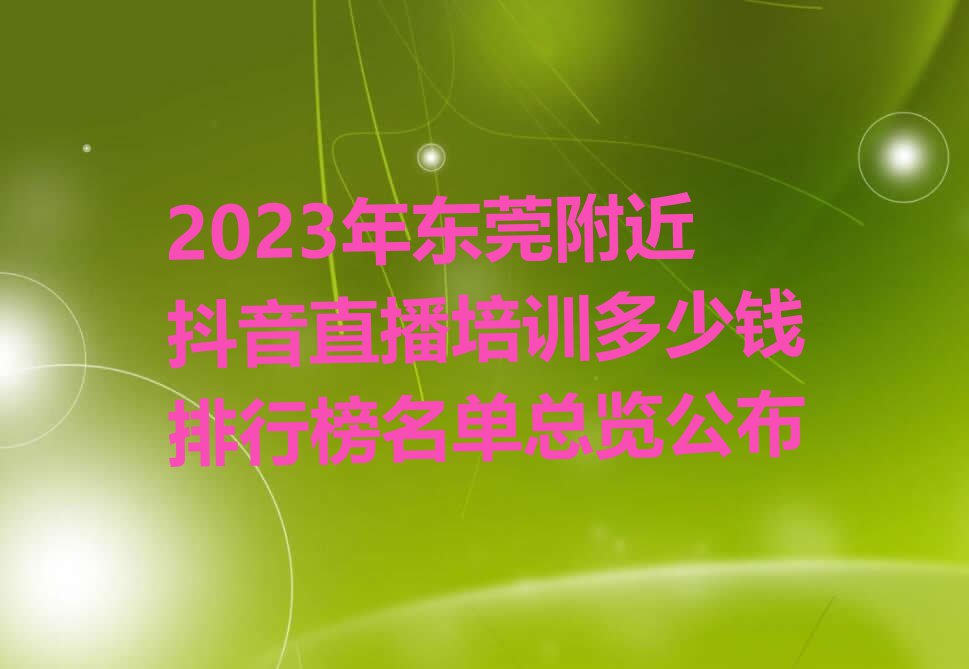 2023年东莞附近抖音直播培训多少钱排行榜名单总览公布