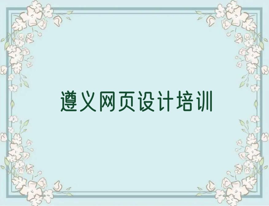 2023年遵义汇川区网页设计资格培训班排行榜榜单一览推荐