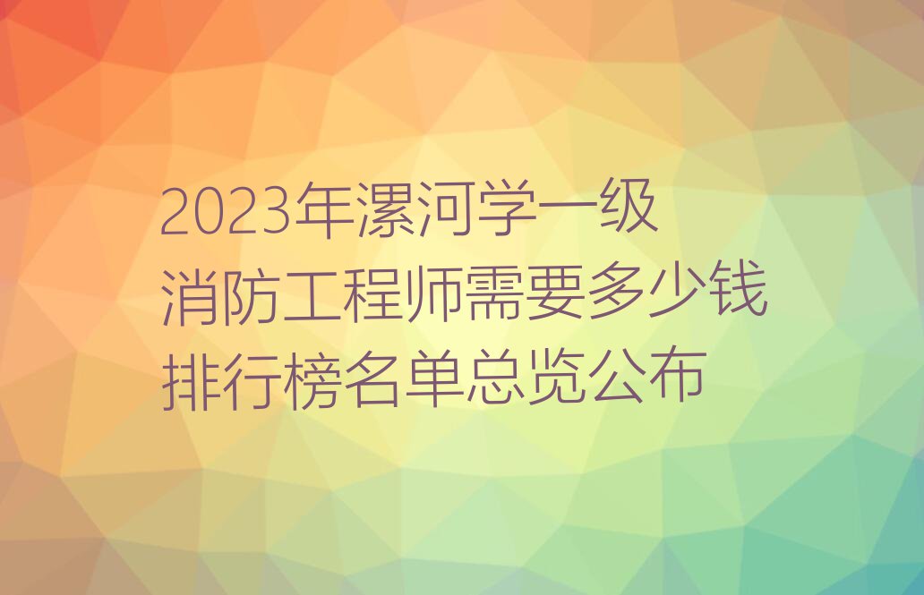 2023年漯河学一级消防工程师需要多少钱排行榜名单总览公布