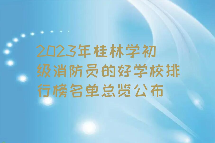 2023年桂林学初级消防员的好学校排行榜名单总览公布