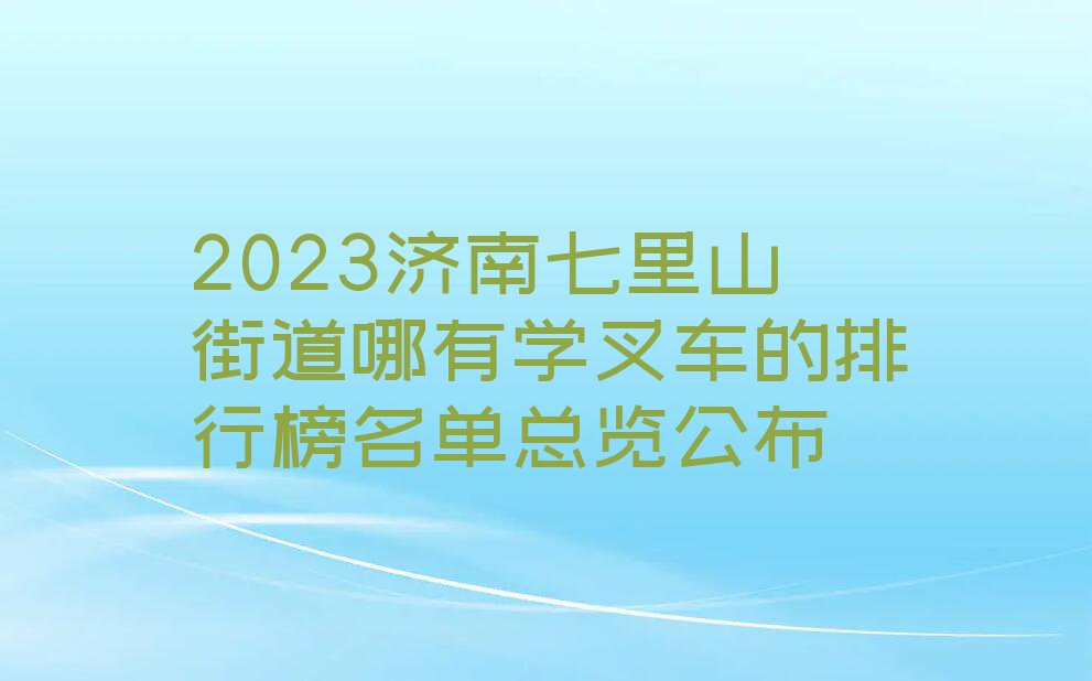 2023济南七里山街道哪有学叉车的排行榜名单总览公布